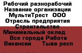 Рабочий-разнорабочий › Название организации ­ МультиТрест, ООО › Отрасль предприятия ­ Строительство › Минимальный оклад ­ 1 - Все города Работа » Вакансии   . Тыва респ.